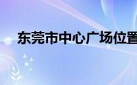 东莞市中心广场位置（东莞市中心广场）