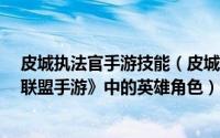 皮城执法官手游技能（皮城执法官 MOBA手机游戏《英雄联盟手游》中的英雄角色）