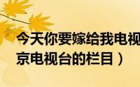 今天你要嫁给我电视剧（明天我要嫁给你 北京电视台的栏目）