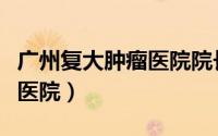 广州复大肿瘤医院院长徐克成（广州复大肿瘤医院）