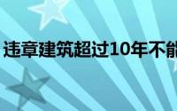 违章建筑超过10年不能拆除了吗（违章建筑）