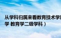 从学科归属来看教育技术学属于什么的二级学科（教育技术学 教育学二级学科）