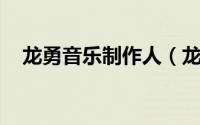 龙勇音乐制作人（龙隆 内地音乐制作人）