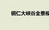 铜仁大峡谷全景视频（铜仁大峡谷）