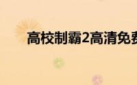 高校制霸2高清免费观看（高校制霸）