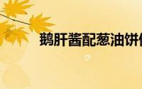 鹅肝酱配葱油饼做法（鹅肝酱片）
