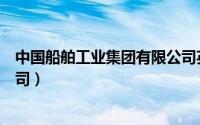 中国船舶工业集团有限公司英文（中国船舶工业集团有限公司）