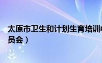太原市卫生和计划生育培训中心（太原市卫生和计划生育委员会）