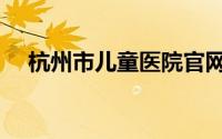 杭州市儿童医院官网（杭州市儿童医院）