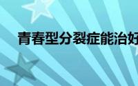 青春型分裂症能治好吗（青春型分裂症）