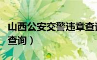 山西公安交警违章查询官网（山西交警网违章查询）