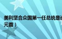 美利坚合众国第一任总统是谁（美国总统 美利坚合众国国家元首）