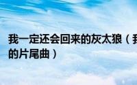 我一定还会回来的灰太狼（我一定会回来的 《我爱灰太狼2》的片尾曲）
