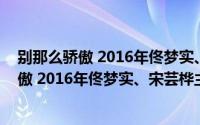 别那么骄傲 2016年佟梦实、宋芸桦主演网络剧（别那么骄傲 2016年佟梦实、宋芸桦主演网络剧）