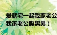 爱就宅一起我家老公腹黑男txt（爱就宅一起我家老公腹黑男）