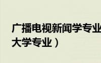 广播电视新闻学专业课程（广播电视新闻学 大学专业）