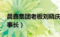 晨鑫集团老板刘晓庆（刘晓庆 晨鑫科技原董事长）