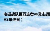 电磁战队百万连者vs激走战队在线观看（电磁战队百万连者VS车连者）