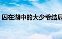 囚在湖中的大少爷结局（囚在湖中的大少爷）