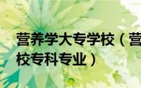 营养学大专学校（营养配餐 中国普通高等学校专科专业）