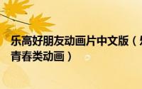 乐高好朋友动画片中文版（乐高好朋友 2017年播出的搞笑、青春类动画）