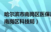 哈尔滨市南岗区医保局地址和电话（哈尔滨市南岗区科技局）