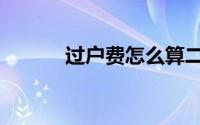 过户费怎么算二手房（过户费）