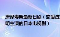 唐泽寿明最新日剧（恋爱症候群 2000年反町隆史、唐泽寿明主演的日本电视剧）