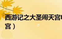西游记之大圣闹天宫电影（西游记之大圣闹天宫）