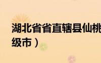湖北省省直辖县仙桃市（仙桃 湖北省直辖县级市）