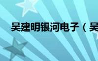 吴建明银河电子（吴建明 银河电子董事）
