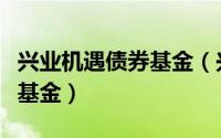 兴业机遇债券基金（兴业天融债券型证券投资基金）