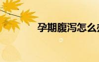 孕期腹泻怎么办（孕期腹泻）