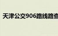 天津公交906路线路查询（天津公交906路）