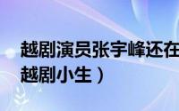 越剧演员张宇峰还在上越吗（张宇峰 上海籍越剧小生）