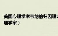 美国心理学家韦纳的归因理论将能力努力（韦纳 美国认知心理学家）