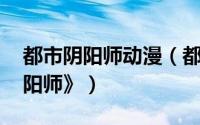 都市阴阳师动漫（都市阴阳师 漫画《都市阴阳师》）