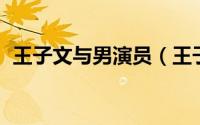 王子文与男演员（王子文 中国内地男演员）