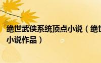绝世武侠系统顶点小说（绝世武侠系统 青草朦胧创作的网络小说作品）