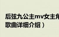 后弦九公主mv女主角简介（关于九公主 后弦歌曲详细介绍）