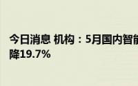 今日消息 机构：5月国内智能机销量环比增长8.6%，同比仍降19.7%