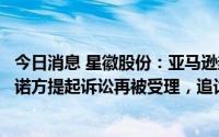 今日消息 星徽股份：亚马逊封号事件后，公司对泽宝业绩承诺方提起诉讼再被受理，追讨超10亿元交易款