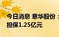 今日消息 意华股份：为两家子公司合计提供担保1.25亿元
