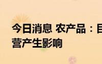 今日消息 农产品：目前广东暴雨未对公司运营产生影响