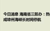 今日消息 海南省三防办：热带气旋将带来大风天气，可能造成琼州海峡长时间停航