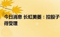 今日消息 长虹美菱：控股子公司中科美菱北交所上市申请获得受理