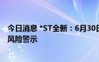 今日消息 *ST全新：6月30日停牌，7月1日复牌起撤销退市风险警示