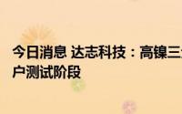 今日消息 达志科技：高镍三元体系产品已研发完成，进入客户测试阶段