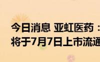 今日消息 亚虹医药：592.59万股IPO限售股将于7月7日上市流通