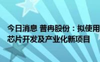 今日消息 普冉股份：拟使用IPO超募资金2.83亿元投建衍生芯片开发及产业化新项目